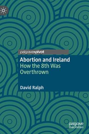 Abortion and Ireland: How the 8th Was Overthrown de David Ralph