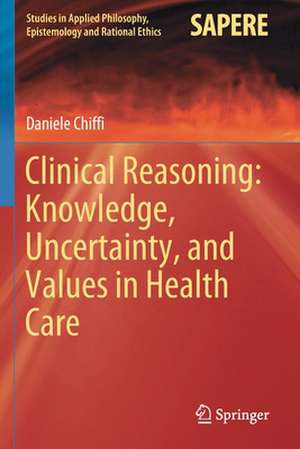 Clinical Reasoning: Knowledge, Uncertainty, and Values in Health Care de Daniele Chiffi