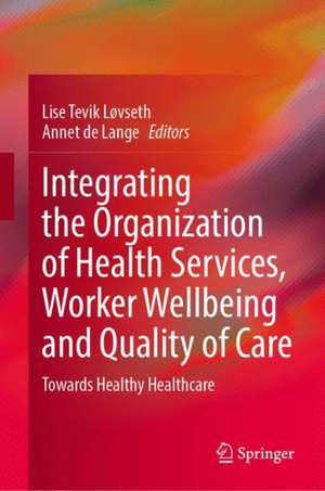 Integrating the Organization of Health Services, Worker Wellbeing and Quality of Care: Towards Healthy Healthcare de Lise Tevik Løvseth