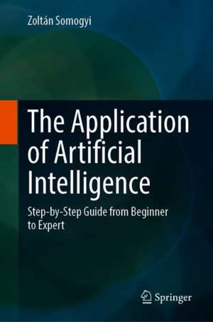 The Application of Artificial Intelligence: Step-by-Step Guide from Beginner to Expert de Zoltán Somogyi