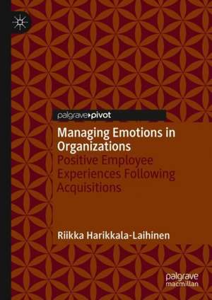 Managing Emotions in Organizations: Positive Employee Experiences Following Acquisitions de Riikka Harikkala-Laihinen