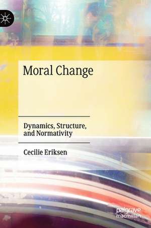 Moral Change: Dynamics, Structure, and Normativity de Cecilie Eriksen