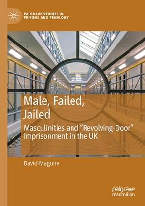 Male, Failed, Jailed: Masculinities and “Revolving-Door” Imprisonment in the UK de David Maguire