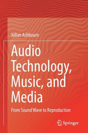 Audio Technology, Music, and Media: From Sound Wave to Reproduction de Julian Ashbourn