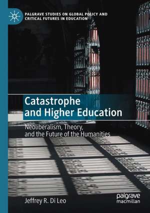 Catastrophe and Higher Education: Neoliberalism, Theory, and the Future of the Humanities de Jeffrey R. Di Leo