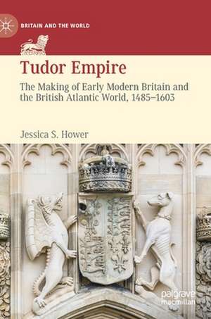 Tudor Empire: The Making of Early Modern Britain and the British Atlantic World, 1485-1603 de Jessica S. Hower