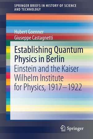 Establishing Quantum Physics in Berlin: Einstein and the Kaiser Wilhelm Institute for Physics, 1917–1922 de Hubert Goenner