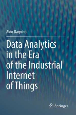 Data Analytics in the Era of the Industrial Internet of Things de Aldo Dagnino