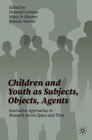 Children and Youth as Subjects, Objects, Agents: Innovative Approaches to Research Across Space and Time de Deborah Levison