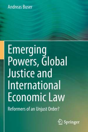 Emerging Powers, Global Justice and International Economic Law: Reformers of an Unjust Order? de Andreas Buser