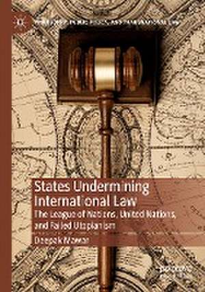 States Undermining International Law: The League of Nations, United Nations, and Failed Utopianism de Deepak Mawar