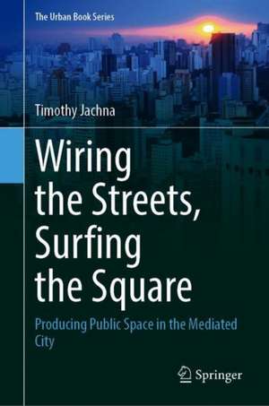 Wiring the Streets, Surfing the Square: Producing Public Space in the Mediated City de Timothy Jachna