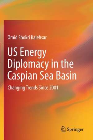 US Energy Diplomacy in the Caspian Sea Basin: Changing Trends Since 2001 de Omid Shokri Kalehsar