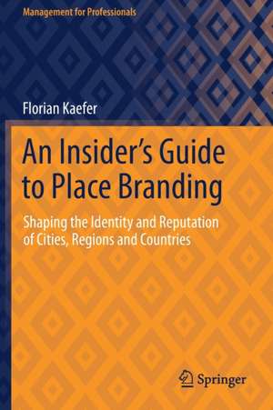 An Insider's Guide to Place Branding: Shaping the Identity and Reputation of Cities, Regions and Countries de Florian Kaefer