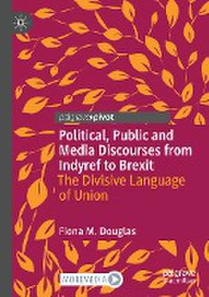 Political, Public and Media Discourses from Indyref to Brexit: The Divisive Language of Union de Fiona M. Douglas