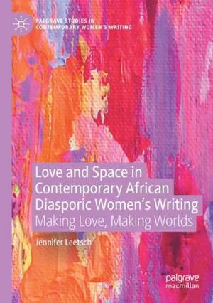 Love and Space in Contemporary African Diasporic Women’s Writing: Making Love, Making Worlds de Jennifer Leetsch