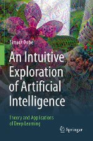 An Intuitive Exploration of Artificial Intelligence: Theory and Applications of Deep Learning de Simant Dube