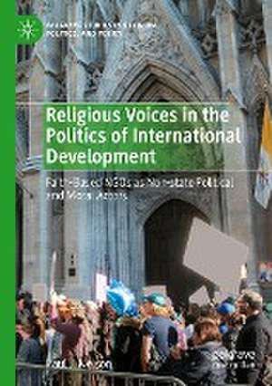 Religious Voices in the Politics of International Development: Faith-Based NGOs as Non-state Political and Moral Actors de Paul J. Nelson