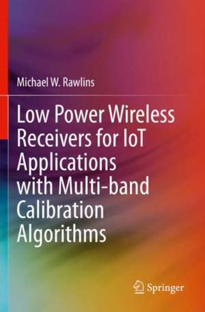 Low Power Wireless Receivers for IoT Applications with Multi-band Calibration Algorithms de Michael W. Rawlins