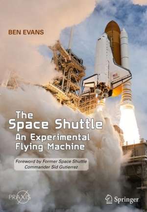 The Space Shuttle: An Experimental Flying Machine: Foreword by Former Space Shuttle Commander Sid Gutierrez de Ben Evans