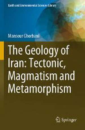 The Geology of Iran: Tectonic, Magmatism and Metamorphism de Mansour Ghorbani