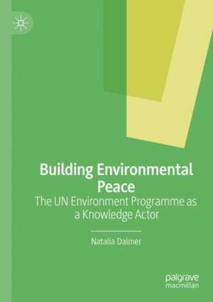 Building Environmental Peace: The UN Environment Programme as a Knowledge Actor de Natalia Dalmer