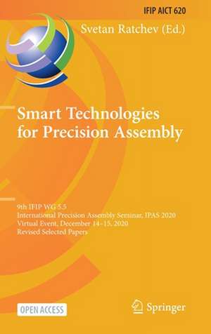 Smart Technologies for Precision Assembly: 9th IFIP WG 5.5 International Precision Assembly Seminar, IPAS 2020, Virtual Event, December 14–15, 2020, Revised Selected Papers de Svetan Ratchev