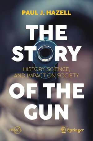 The Story of the Gun: History, Science, and Impact on Society de Paul J. Hazell