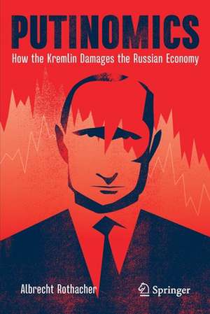 Putinomics: How the Kremlin Damages the Russian Economy de Albrecht Rothacher