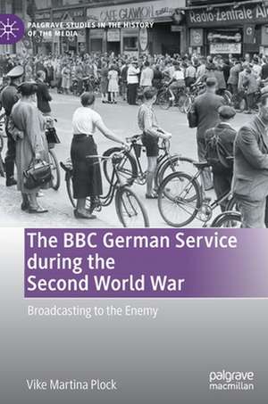 The BBC German Service during the Second World War: Broadcasting to the Enemy de Vike Martina Plock