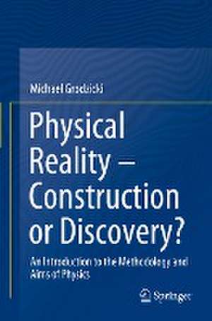 Physical Reality – Construction or Discovery?: An Introduction to the Methodology and Aims of Physics de Michael Grodzicki