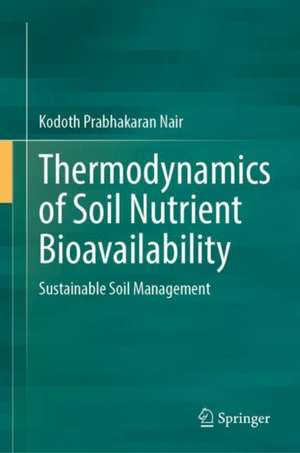 Thermodynamics of Soil Nutrient Bioavailability: Sustainable Soil Nutrient Management de Kodoth Prabhakaran Nair