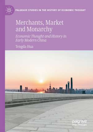 Merchants, Market and Monarchy: Economic Thought and History in Early Modern China de Tengda Hua