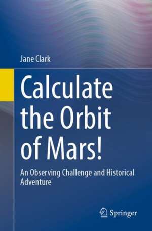 Calculate the Orbit of Mars!: An Observing Challenge and Historical Adventure de Jane Clark