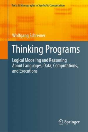 Thinking Programs: Logical Modeling and Reasoning About Languages, Data, Computations, and Executions de Wolfgang Schreiner