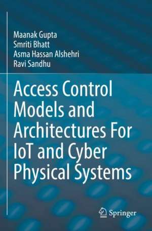 Access Control Models and Architectures For IoT and Cyber Physical Systems de Maanak Gupta