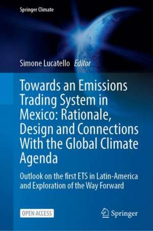 Towards an Emissions Trading System in Mexico: Rationale, Design and Connections with the Global Climate Agenda: Outlook on the first ETS in Latin-America and Exploration of the Way Forward de Simone Lucatello