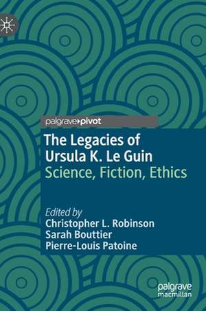 The Legacies of Ursula K. Le Guin: Science, Fiction, Ethics de Christopher L. Robinson