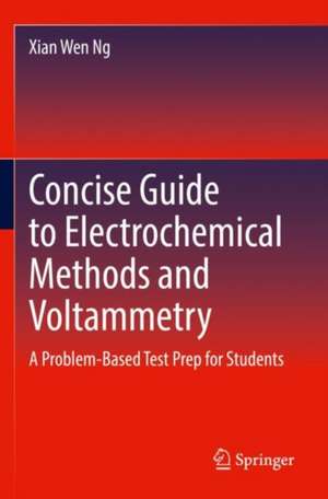 Concise Guide to Electrochemical Methods and Voltammetry: A Problem-Based Test Prep for Students de Xian Wen Ng