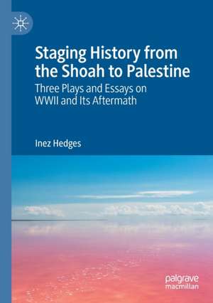 Staging History from the Shoah to Palestine: Three Plays and Essays on WWII and Its Aftermath de Inez Hedges