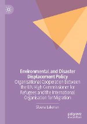 Environmental and Disaster Displacement Policy: Organisational Cooperation between the UN High Commissioner for Refugees and the International Organisation for Migration de Silvana Lakeman