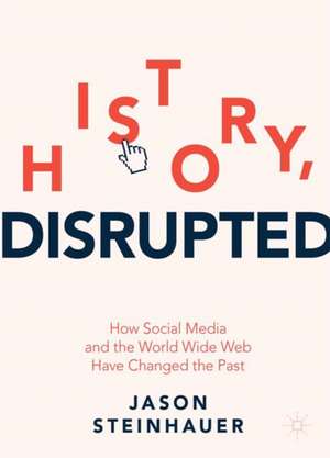 History, Disrupted: How Social Media and the World Wide Web Have Changed the Past de Jason Steinhauer