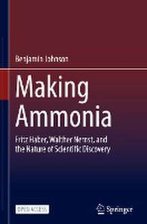 Making Ammonia: Fritz Haber, Walther Nernst, and the Nature of Scientific Discovery de Benjamin Johnson