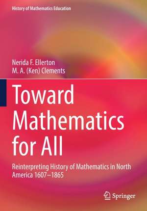 Toward Mathematics for All: Reinterpreting History of Mathematics in North America 1607-1865 de Nerida Ellerton