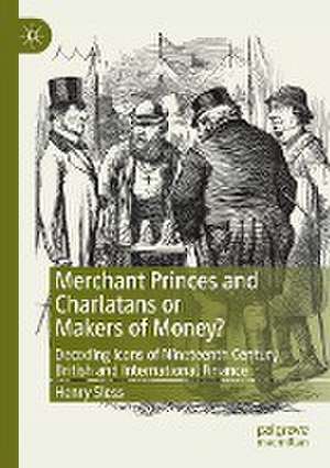 Merchant Princes and Charlatans or Makers of Money?: Decoding Icons of Nineteenth Century British and International Finance de Henry Sless