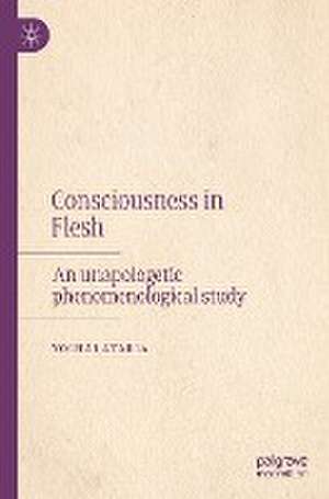 Consciousness in Flesh: An Unapologetic Phenomenological Study de Yochai Ataria