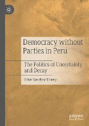 Democracy without Parties in Peru: The Politics of Uncertainty and Decay de Omar Sanchez-Sibony