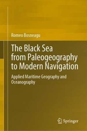 The Black Sea from Paleogeography to Modern Navigation: Applied Maritime Geography and Oceanography de Romeo Bosneagu