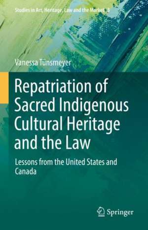 Repatriation of Sacred Indigenous Cultural Heritage and the Law: Lessons from the United States and Canada de Vanessa Tünsmeyer