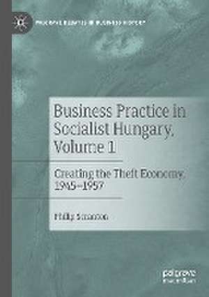 Business Practice in Socialist Hungary, Volume 1: Creating the Theft Economy, 1945–1957 de Philip Scranton